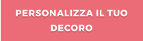 PERSONALIZZA IL TUO DECORO